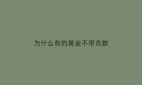 为什么有的黄金不带克数(为什么有的金首饰不按克卖)