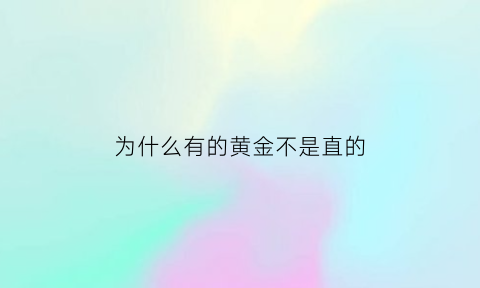 为什么有的黄金不是直的(黄金为什么不纯)