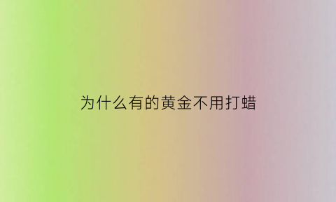 为什么有的黄金不用打蜡(为什么有人买的黄金不发亮)