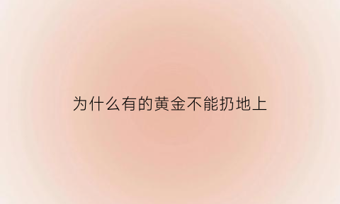 为什么有的黄金不能扔地上(为什么黄金不能卖)