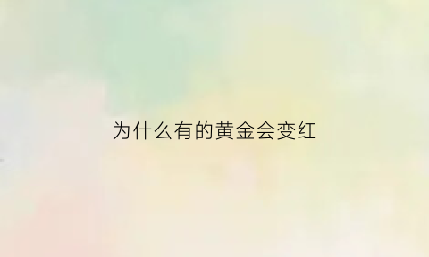 为什么有的黄金会变红(为什么有的黄金会变红呢)