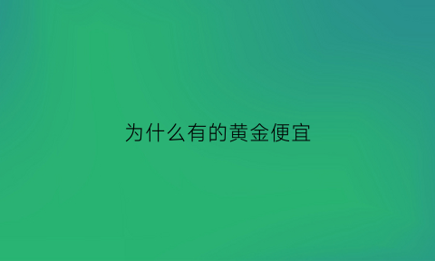 为什么有的黄金便宜(为什么有的黄金便宜有的贵呢)