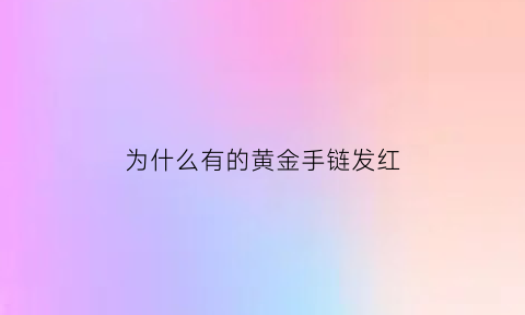 为什么有的黄金手链发红(黄金手链颜色为什么不黄)