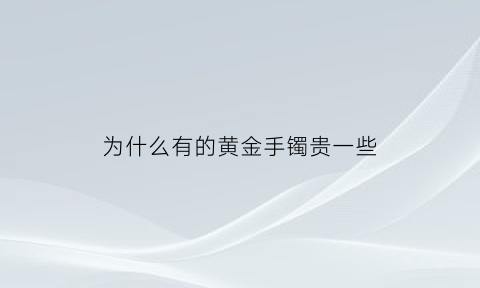 为什么有的黄金手镯贵一些(为什么有的黄金手镯贵一些呢)