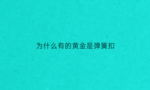 为什么有的黄金是弹簧扣(用弹簧扣的黄金都不是真的吗)