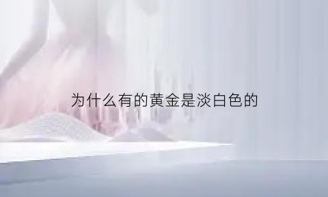 为什么有的黄金是淡白色的(为什么有的黄金泛白)