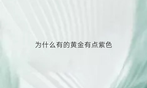 为什么有的黄金有点紫色(为什么有的黄金颜色重有的浅)