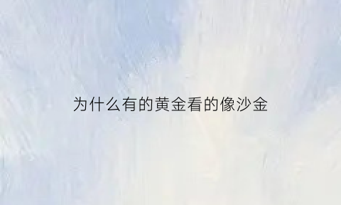 为什么有的黄金看的像沙金(为什么有的黄金看起来特别亮)