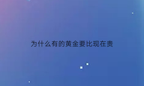 为什么有的黄金要比现在贵