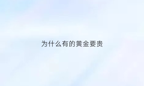 为什么有的黄金要贵(为什么有的黄金要贵些)