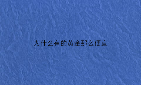 为什么有的黄金那么便宜(为什么有的黄金价格高有的低)