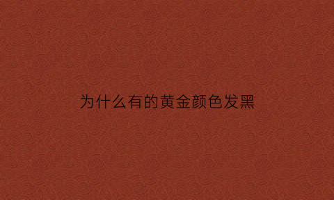 为什么有的黄金颜色发黑(为什么黄金颜色有些很亮有些不亮)