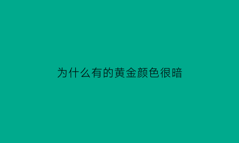 为什么有的黄金颜色很暗(为什么有的黄金颜色很暗有的很亮)