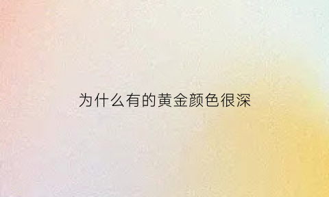 为什么有的黄金颜色很深(为什么有的黄金颜色特别黄)