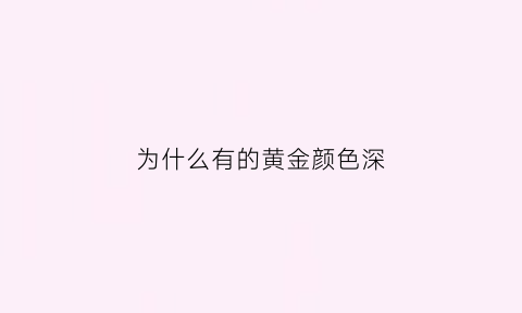 为什么有的黄金颜色深(为什么有的黄金颜色暗)