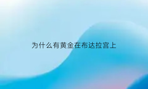 为什么有黄金在布达拉宫上(为什么世界一半的黄金在布达拉宫)