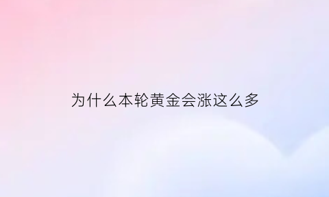 为什么本轮黄金会涨这么多(黄金为什么突然暴涨2021)