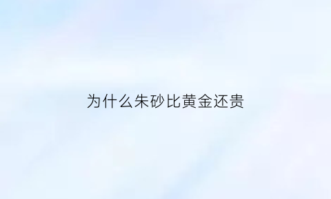 为什么朱砂比黄金还贵(为什么朱砂的颜色不一样)