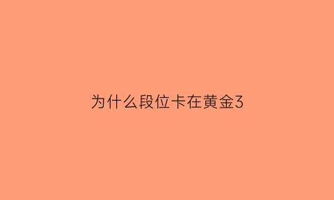 为什么段位卡在黄金3(为什么卡在黄金段位上不去)