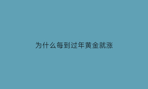 为什么每到过年黄金就涨(为什么每到过年黄金就涨了)