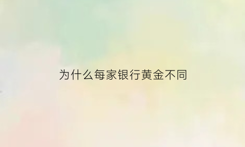 为什么每家银行黄金不同(为什么每个银行纸黄金价格不一样)