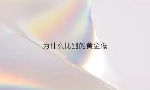 为什么比别的黄金低(你们的黄金首饰为什么比别人家的贵)