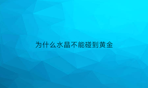 为什么水晶不能碰到黄金(水晶不能被别人碰)