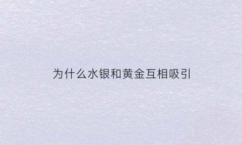 为什么水银和黄金互相吸引(为什么水银和黄金互相吸引呢)