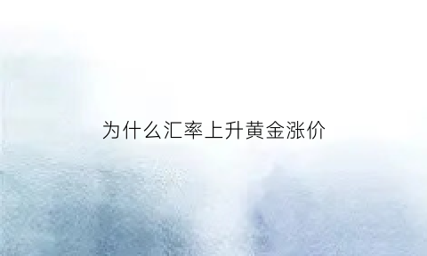 为什么汇率上升黄金涨价(为什么汇率上升货币贬值)