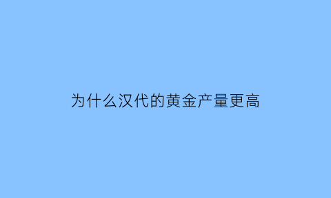 为什么汉代的黄金产量更高(汉代黄金纯度高吗)