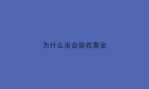 为什么汞会吸收黄金(为什么汞会吸收黄金元素)