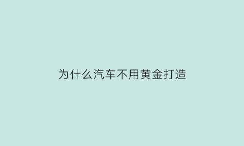 为什么汽车不用黄金打造(汽车为什么不用打黄油)