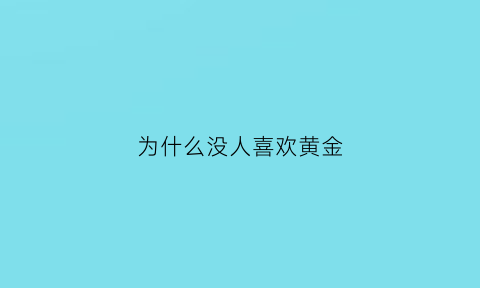 为什么没人喜欢黄金(为什么不喜欢黄金)