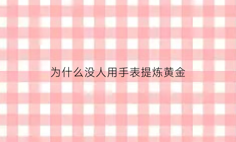 为什么没人用手表提炼黄金(为什么手表能提高男人气质吗)