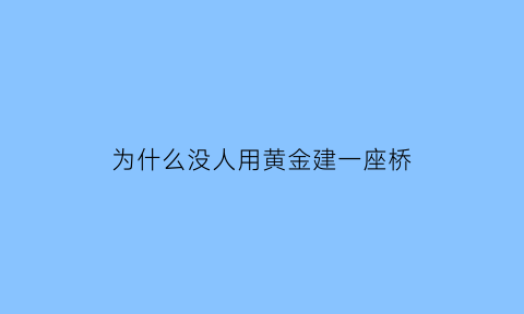 为什么没人用黄金建一座桥