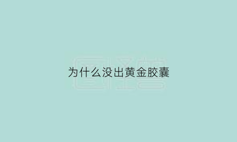 为什么没出黄金胶囊(为什么没出黄金胶囊卖)