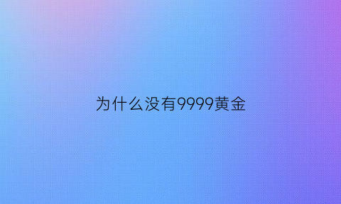 为什么没有9999黄金(为什么现在没有9999黄金首饰了)