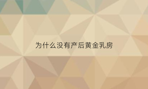 为什么没有产后黄金乳房(为什么产后没有奶水)