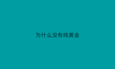 为什么没有纯黄金(为什么没有百分百的黄金)