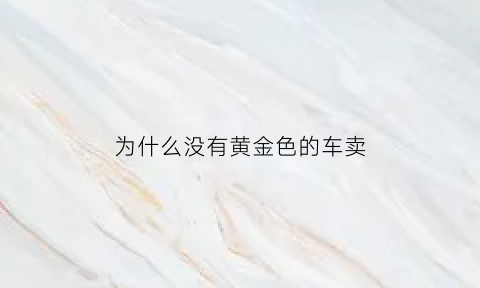 为什么没有黄金色的车卖(为什么黄颜色的车很少)