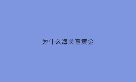 为什么海关查黄金(为什么海关会扣东西)