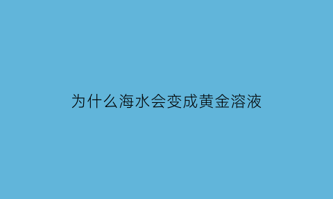 为什么海水会变成黄金溶液(为什么海水会变成黄金溶液的原理)