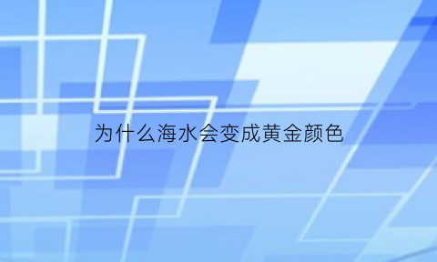 为什么海水会变成黄金颜色(海水为什么会变蓝色)