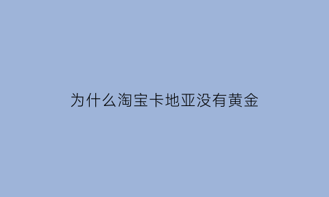 为什么淘宝卡地亚没有黄金(淘宝上卡地亚3000多是真的吗)