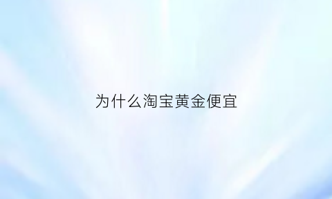 为什么淘宝黄金便宜(淘宝黄金为什么这么贵)