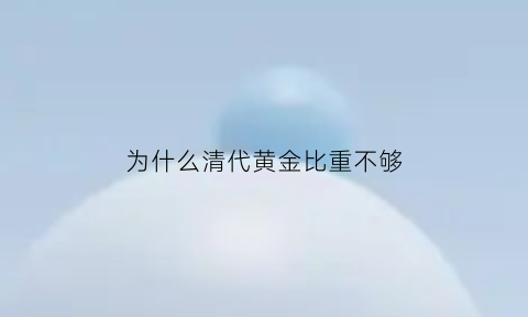 为什么清代黄金比重不够(清代的黄金纯度高吗)