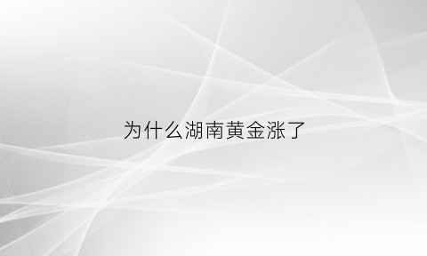 为什么湖南黄金涨了(湖南黄金为什么涨到26元)