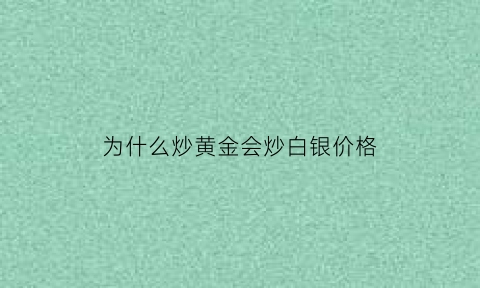 为什么炒黄金会炒白银价格(为什么炒黄金会炒白银价格不一样)