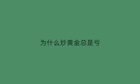 为什么炒黄金总是亏(炒黄金为什么大多数人亏钱合规吗)