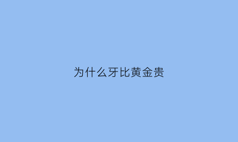 为什么牙比黄金贵(牙齿的价格为什么相差这么大)